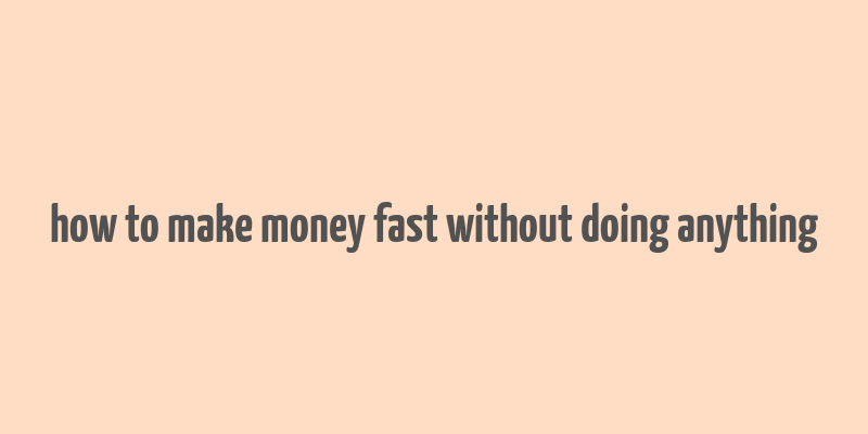 how to make money fast without doing anything