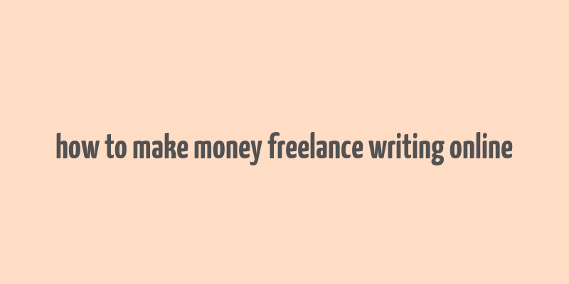 how to make money freelance writing online