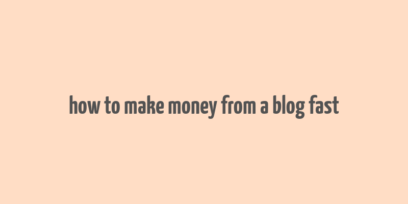 how to make money from a blog fast