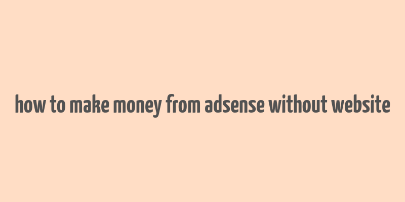 how to make money from adsense without website