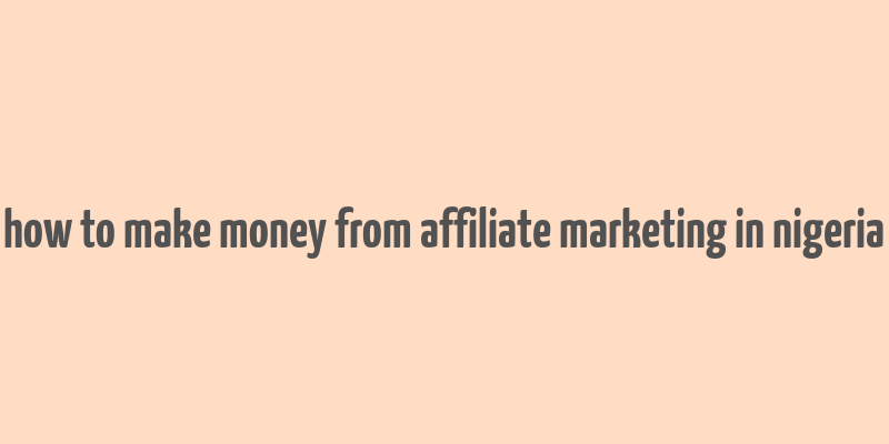 how to make money from affiliate marketing in nigeria