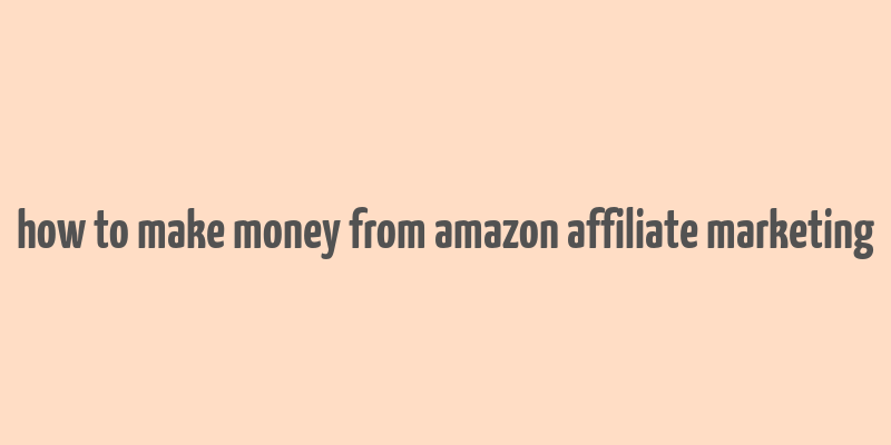 how to make money from amazon affiliate marketing