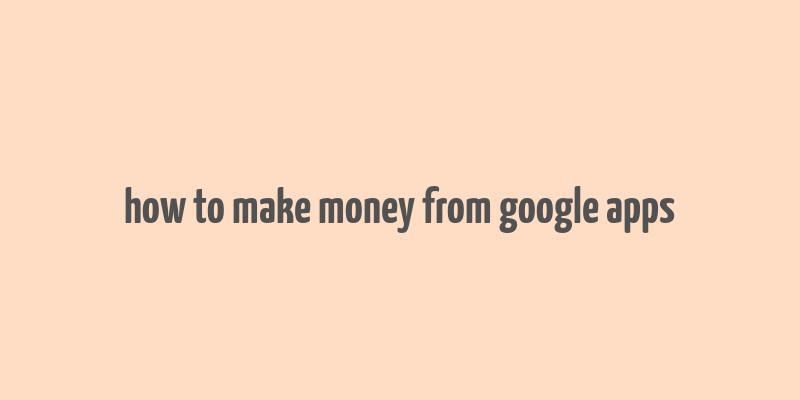 how to make money from google apps