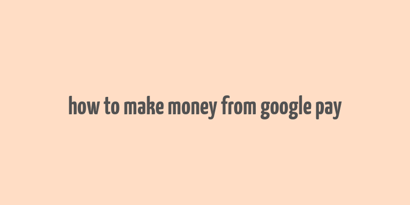 how to make money from google pay