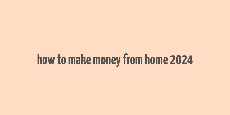 how to make money from home 2024