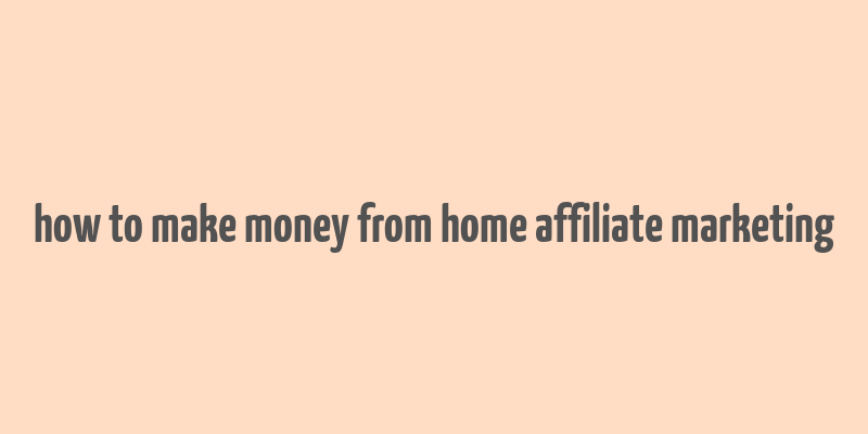 how to make money from home affiliate marketing