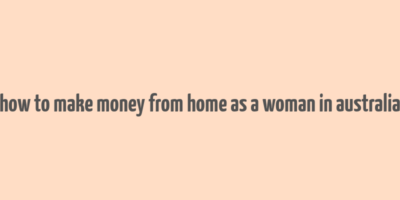 how to make money from home as a woman in australia