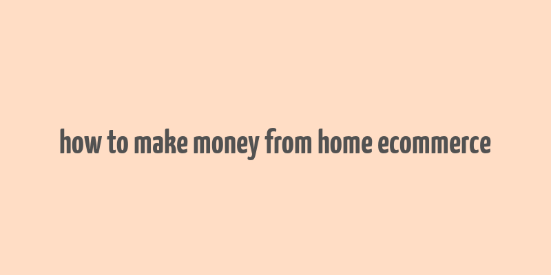 how to make money from home ecommerce