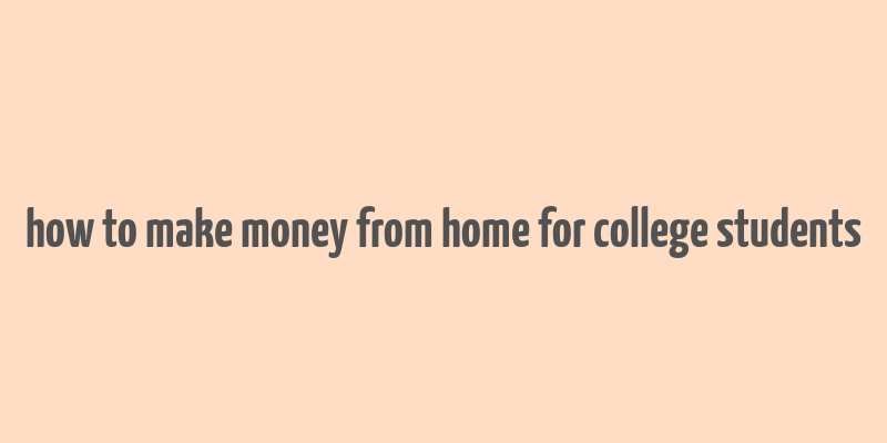 how to make money from home for college students