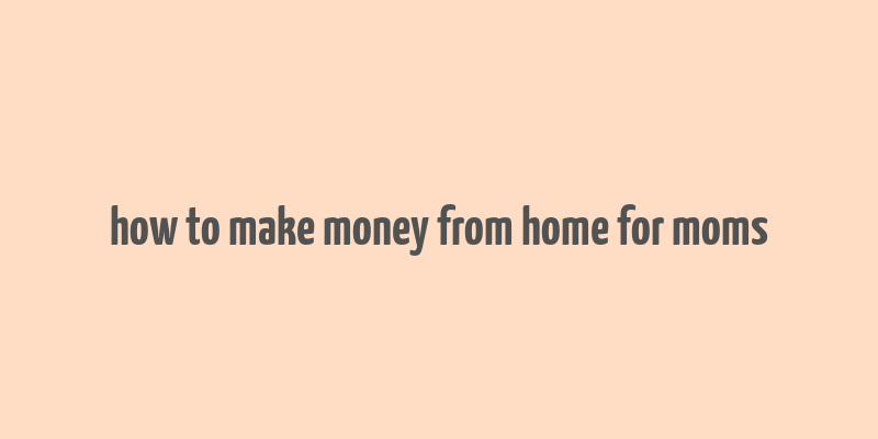 how to make money from home for moms