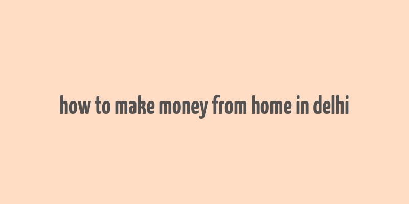 how to make money from home in delhi