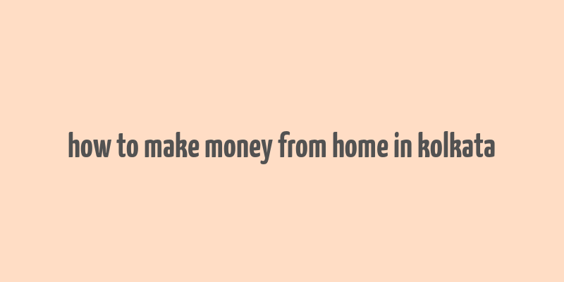 how to make money from home in kolkata