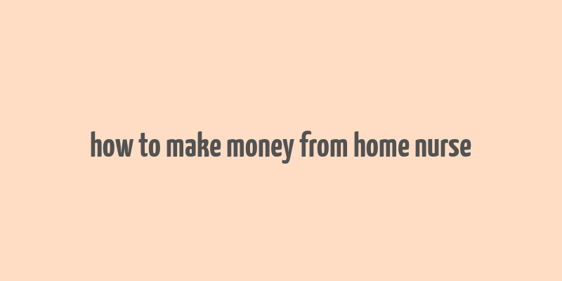 how to make money from home nurse