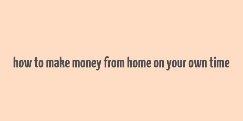 how to make money from home on your own time