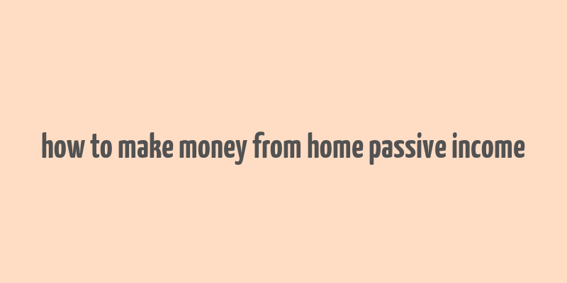 how to make money from home passive income