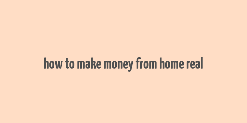 how to make money from home real