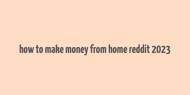 how to make money from home reddit 2023