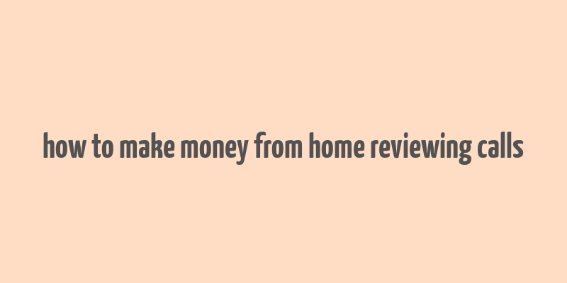 how to make money from home reviewing calls