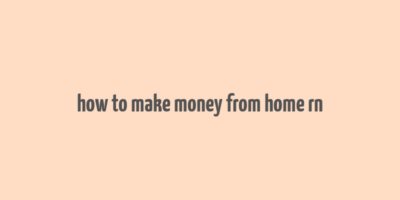 how to make money from home rn