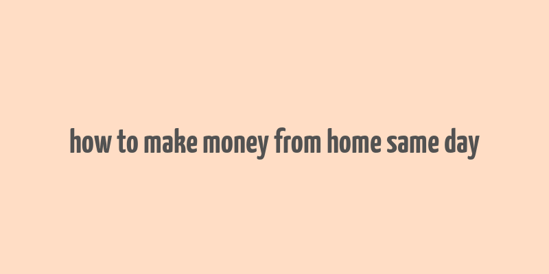 how to make money from home same day