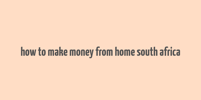 how to make money from home south africa