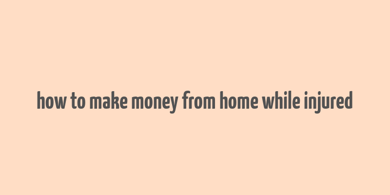 how to make money from home while injured