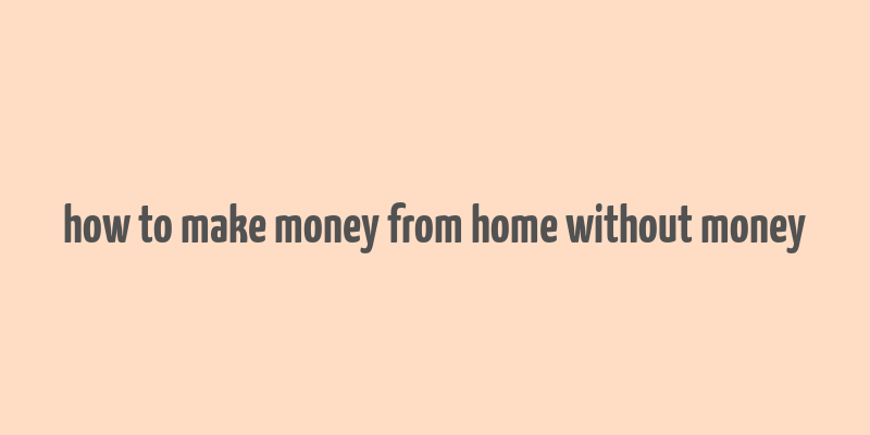 how to make money from home without money