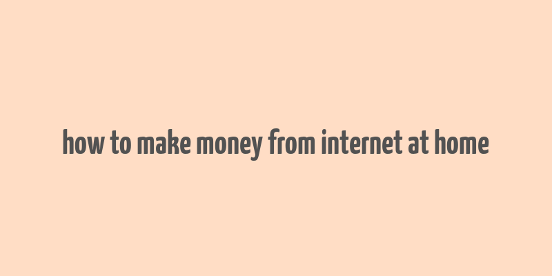 how to make money from internet at home