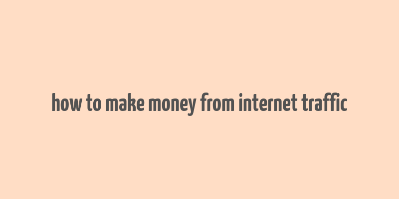 how to make money from internet traffic