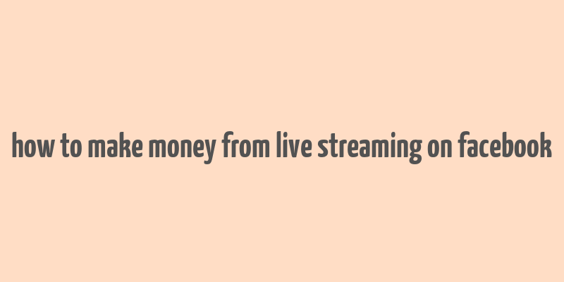 how to make money from live streaming on facebook