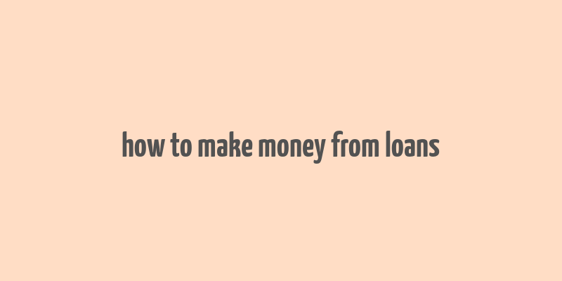 how to make money from loans