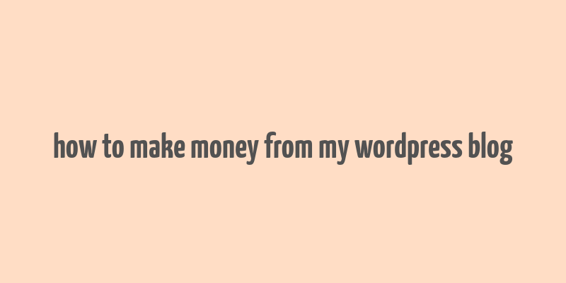 how to make money from my wordpress blog