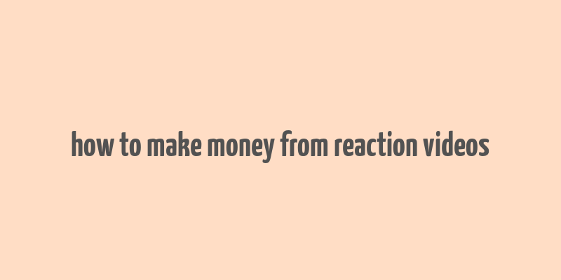 how to make money from reaction videos