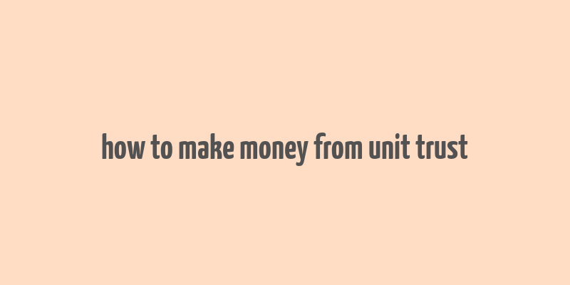 how to make money from unit trust