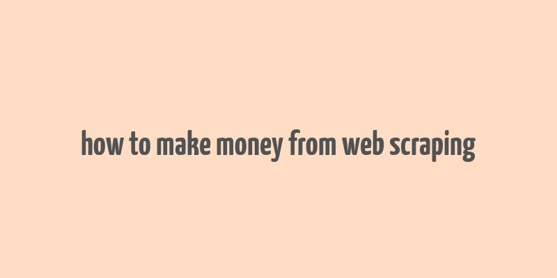 how to make money from web scraping