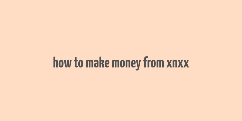 how to make money from xnxx