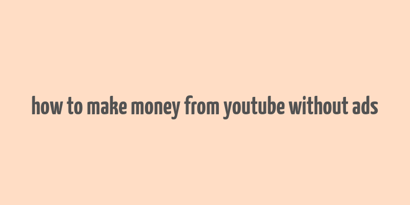 how to make money from youtube without ads