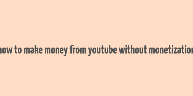 how to make money from youtube without monetization