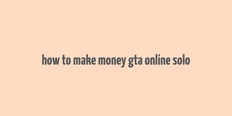 how to make money gta online solo