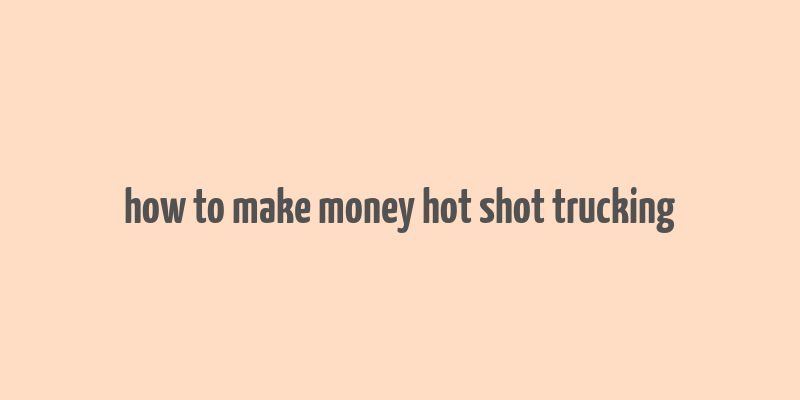 how to make money hot shot trucking