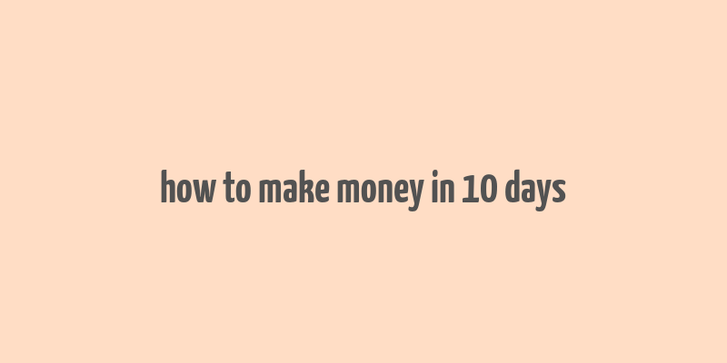 how to make money in 10 days