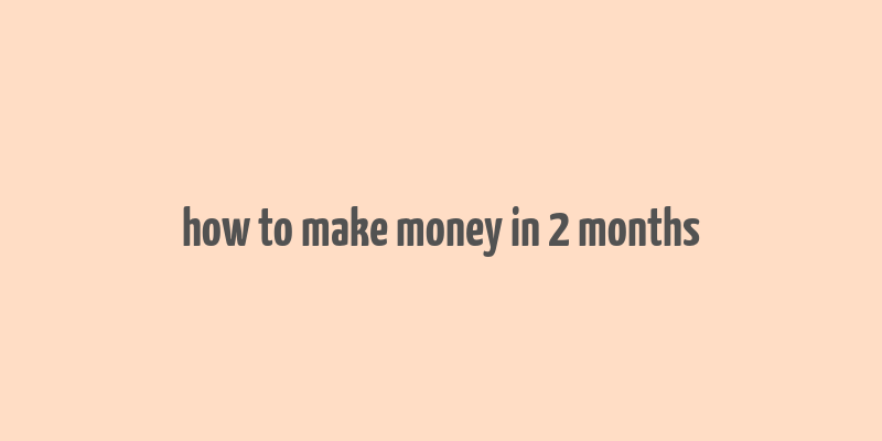 how to make money in 2 months