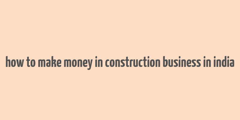 how to make money in construction business in india