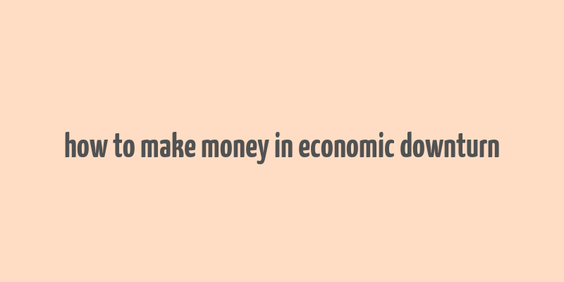 how to make money in economic downturn