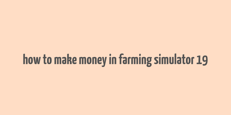 how to make money in farming simulator 19