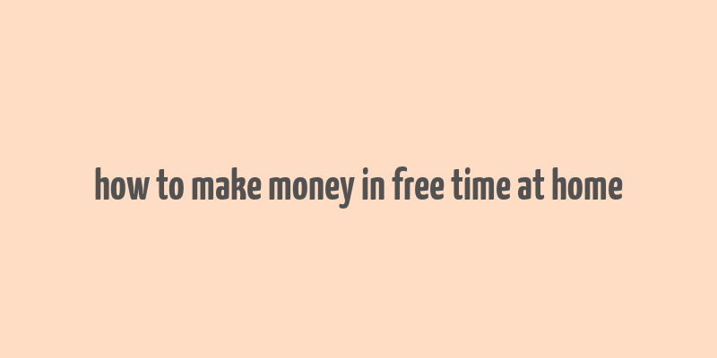 how to make money in free time at home