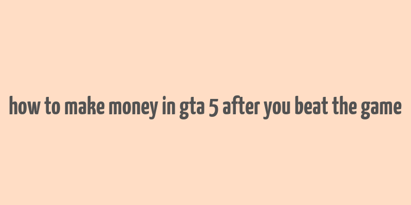 how to make money in gta 5 after you beat the game