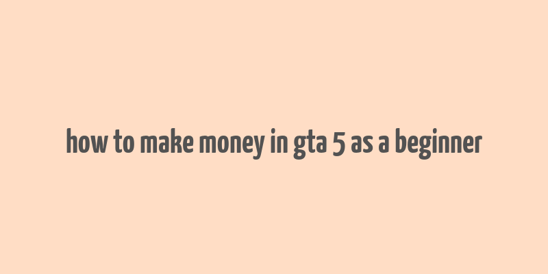 how to make money in gta 5 as a beginner