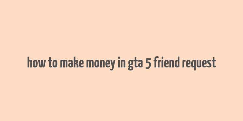 how to make money in gta 5 friend request