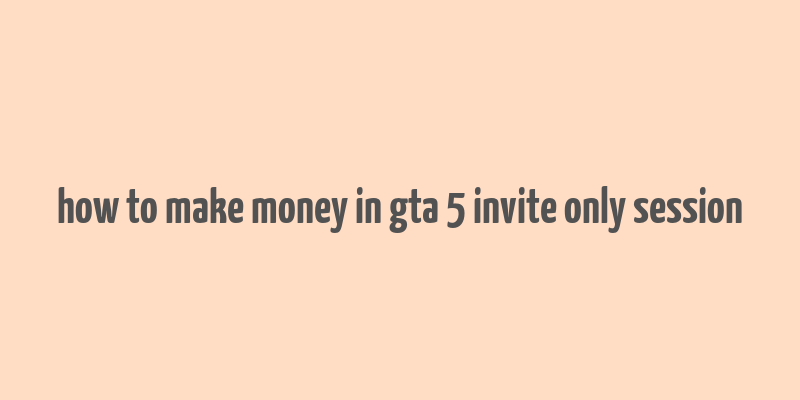 how to make money in gta 5 invite only session